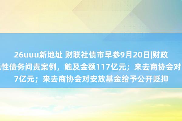 26uuu新地址 财联社债市早参9月20日|财政部通报八起方位政府隐性债务问责案例，触及金额117亿元；来去商协会对安放基金给予公开贬抑