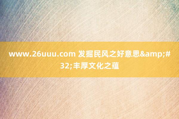 www.26uuu.com 发掘民风之好意思&#32;丰厚文化之蕴