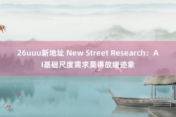 26uuu新地址 New Street Research：AI基础尺度需求莫得放缓迹象