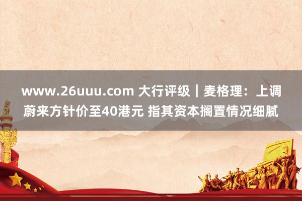 www.26uuu.com 大行评级｜麦格理：上调蔚来方针价至40港元 指其资本搁置情况细腻