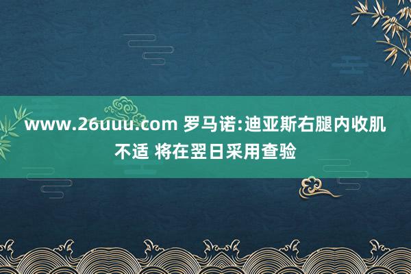 www.26uuu.com 罗马诺:迪亚斯右腿内收肌不适 将在翌日采用查验