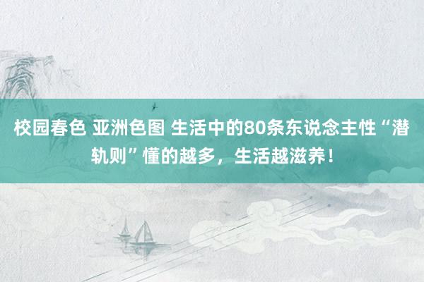 校园春色 亚洲色图 生活中的80条东说念主性“潜轨则”懂的越多，生活越滋养！