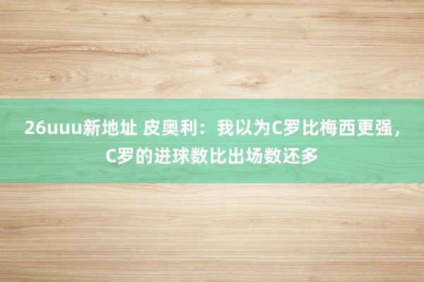 26uuu新地址 皮奥利：我以为C罗比梅西更强，C罗的进球数比出场数还多