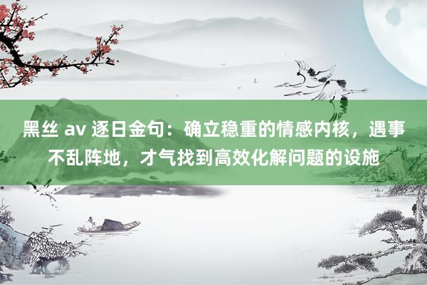 黑丝 av 逐日金句：确立稳重的情感内核，遇事不乱阵地，才气找到高效化解问题的设施