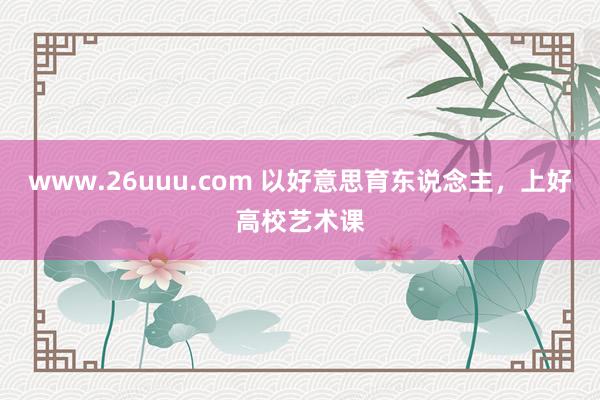 www.26uuu.com 以好意思育东说念主，上好高校艺术课