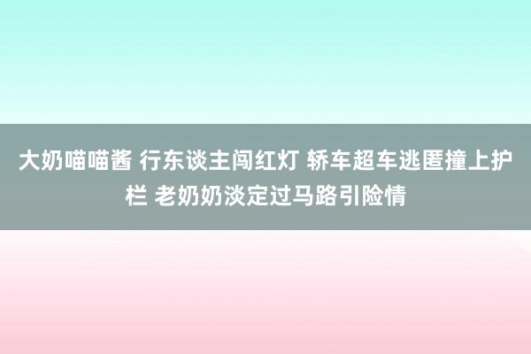 大奶喵喵酱 行东谈主闯红灯 轿车超车逃匿撞上护栏 老奶奶淡定过马路引险情