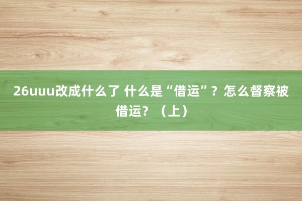 26uuu改成什么了 什么是“借运”？怎么督察被借运？（上）