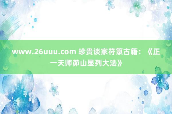 www.26uuu.com 珍贵谈家符箓古籍：《正一天师茆山显列大法》