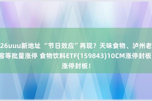 26uuu新地址 “节日效应”再现？天味食物、泸州老窖等批量涨停 食物饮料ETF(159843)10CM涨停封板！