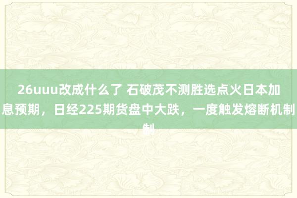 26uuu改成什么了 石破茂不测胜选点火日本加息预期，日经225期货盘中大跌，一度触发熔断机制