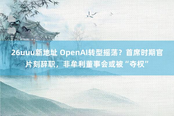 26uuu新地址 OpenAI转型摇荡？首席时期官片刻辞职，非牟利董事会或被“夺权”