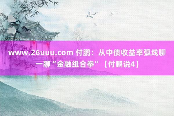 www.26uuu.com 付鹏：从中债收益率弧线聊一聊“金融组合拳”【付鹏说4】