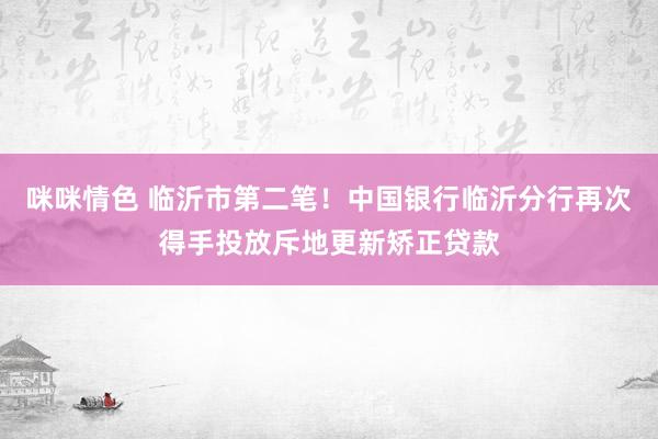 咪咪情色 临沂市第二笔！中国银行临沂分行再次得手投放斥地更新矫正贷款