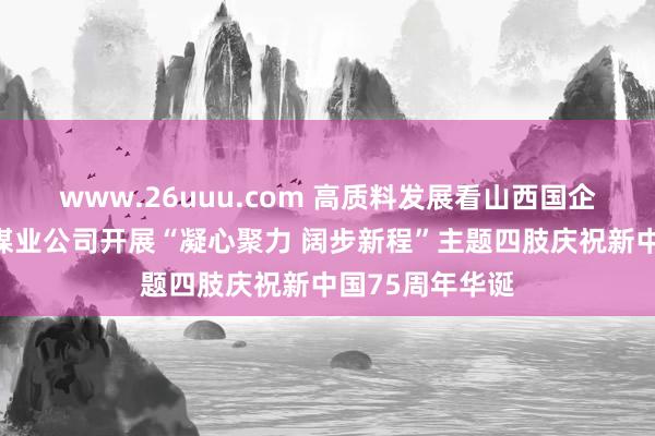 www.26uuu.com 高质料发展看山西国企：同发东周窑煤业公司开展“凝心聚力 阔步新程”主题四肢庆祝新中国75周年华诞