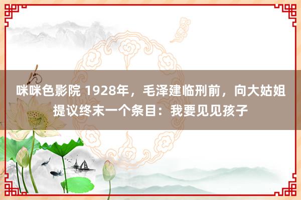 咪咪色影院 1928年，毛泽建临刑前，向大姑姐提议终末一个条目：我要见见孩子