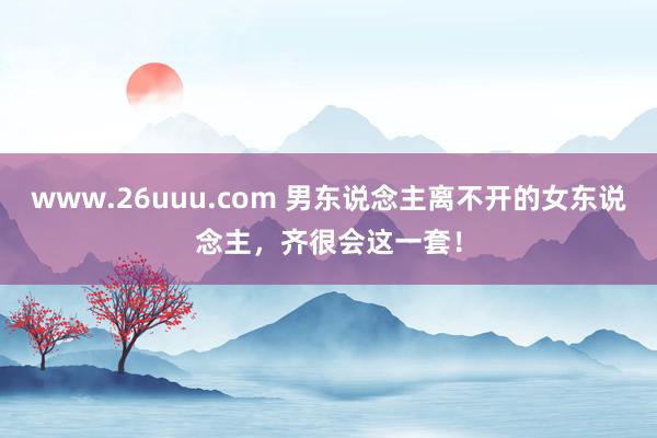 www.26uuu.com 男东说念主离不开的女东说念主，齐很会这一套！