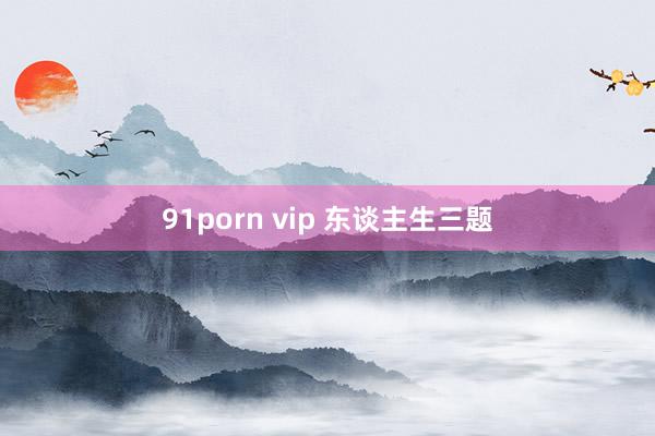 91porn vip 东谈主生三题