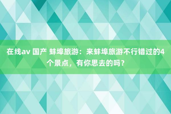 在线av 国产 蚌埠旅游：来蚌埠旅游不行错过的4个景点，有你思去的吗？