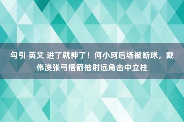 勾引 英文 进了就神了！何小珂后场被断球，戴伟浚张弓搭箭抽射远角击中立柱