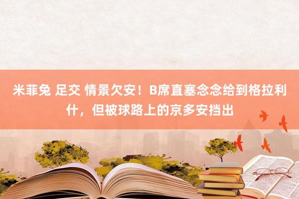 米菲兔 足交 情景欠安！B席直塞念念给到格拉利什，但被球路上的京多安挡出