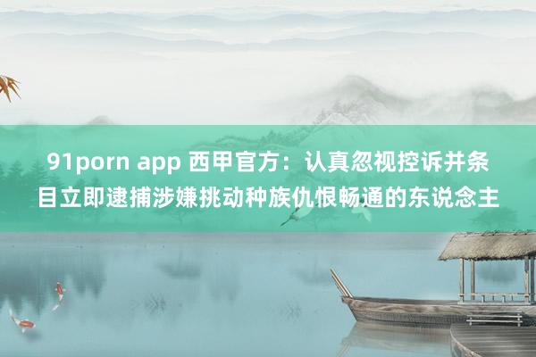 91porn app 西甲官方：认真忽视控诉并条目立即逮捕涉嫌挑动种族仇恨畅通的东说念主