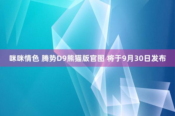 咪咪情色 腾势D9熊猫版官图 将于9月30日发布