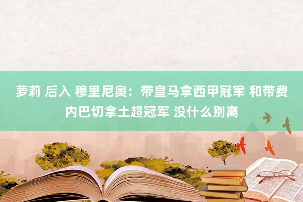 萝莉 后入 穆里尼奥：带皇马拿西甲冠军 和带费内巴切拿土超冠军 没什么别离