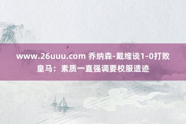 www.26uuu.com 乔纳森-戴维谈1-0打败皇马：素质一直强调要校服遗迹