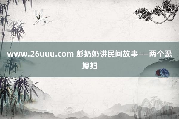 www.26uuu.com 彭奶奶讲民间故事——两个恶媳妇