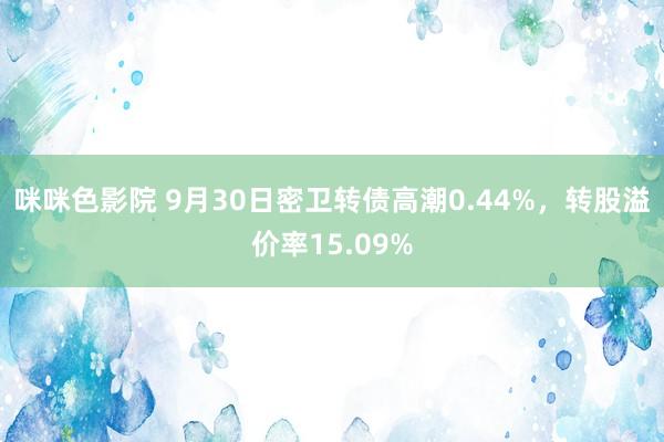 咪咪色影院 9月30日密卫转债高潮0.44%，转股溢价率15.09%