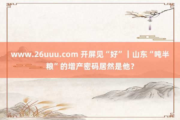 www.26uuu.com 开屏见“好”｜山东“吨半粮”的增产密码居然是他？