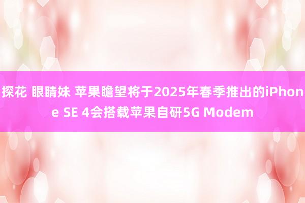 探花 眼睛妹 苹果瞻望将于2025年春季推出的iPhone SE 4会搭载苹果自研5G Modem