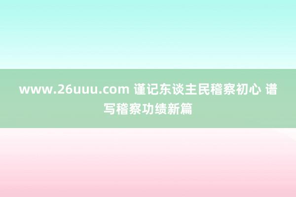 www.26uuu.com 谨记东谈主民稽察初心 谱写稽察功绩新篇