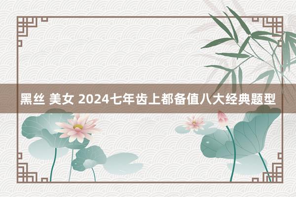 黑丝 美女 2024七年齿上都备值八大经典题型