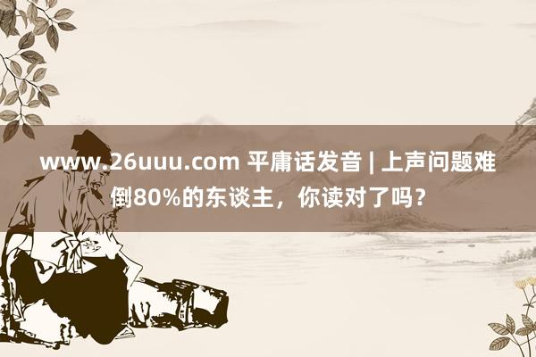 www.26uuu.com 平庸话发音 | 上声问题难倒80%的东谈主，你读对了吗？