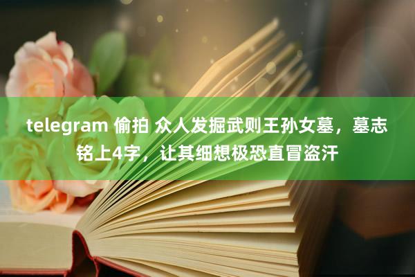 telegram 偷拍 众人发掘武则王孙女墓，墓志铭上4字，让其细想极恐直冒盗汗