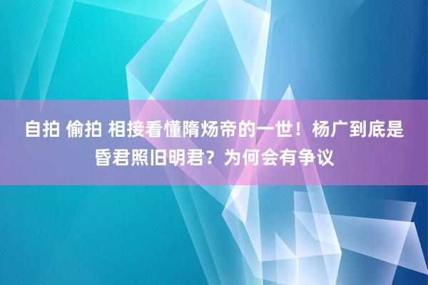 自拍 偷拍 相接看懂隋炀帝的一世！杨广到底是昏君照旧明君？为何会有争议