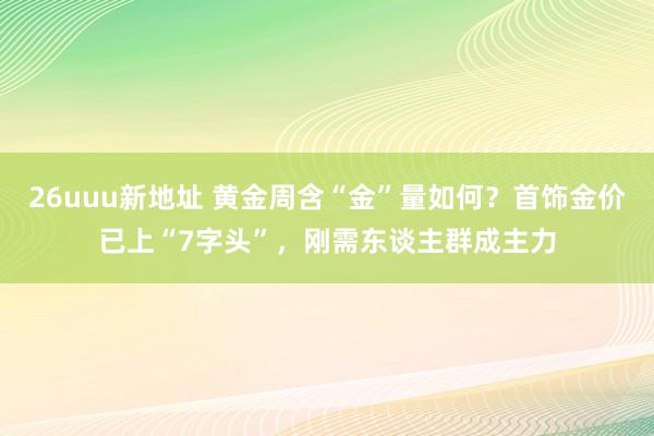 26uuu新地址 黄金周含“金”量如何？首饰金价已上“7字头”，刚需东谈主群成主力