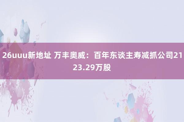 26uuu新地址 万丰奥威：百年东谈主寿减抓公司2123.29万股