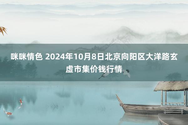 咪咪情色 2024年10月8日北京向阳区大洋路玄虚市集价钱行情