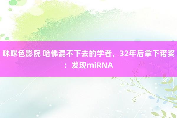 咪咪色影院 哈佛混不下去的学者，32年后拿下诺奖：发现miRNA