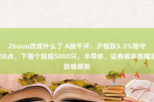 26uuu改成什么了 A股午评：沪指跌5.3%险守3300点，下落个股超5000只，半导体、证券板块跌幅居前