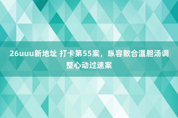 26uuu新地址 打卡第55案，纵容散合温胆汤调整心动过速案