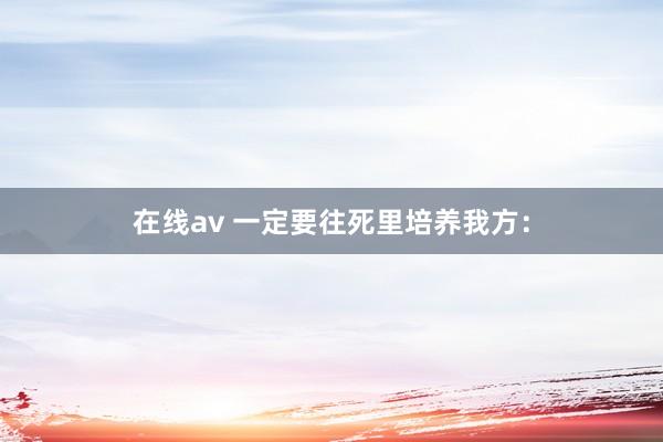 在线av 一定要往死里培养我方：