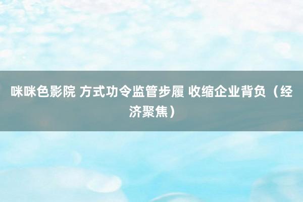 咪咪色影院 方式功令监管步履 收缩企业背负（经济聚焦）