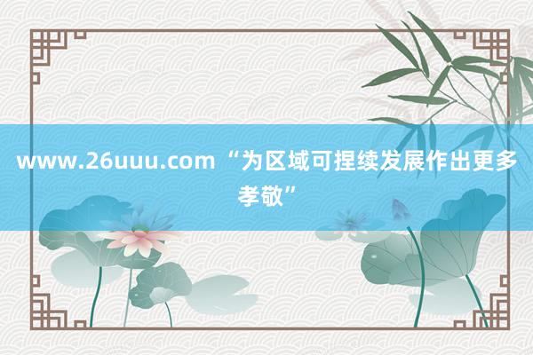 www.26uuu.com “为区域可捏续发展作出更多孝敬”