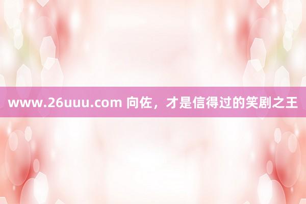 www.26uuu.com 向佐，才是信得过的笑剧之王