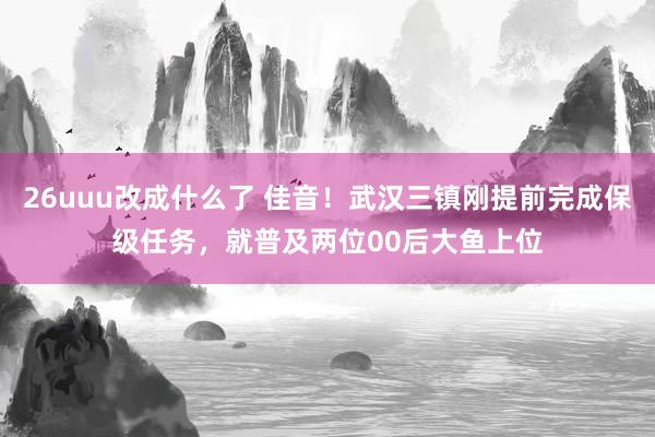 26uuu改成什么了 佳音！武汉三镇刚提前完成保级任务，就普及两位00后大鱼上位