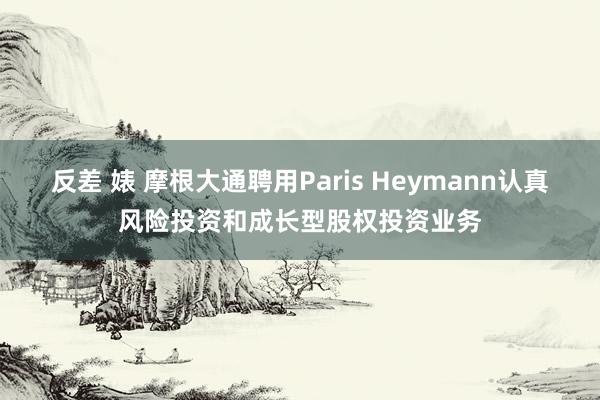 反差 婊 摩根大通聘用Paris Heymann认真风险投资和成长型股权投资业务