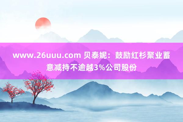 www.26uuu.com 贝泰妮：鼓励红杉聚业蓄意减持不逾越3%公司股份